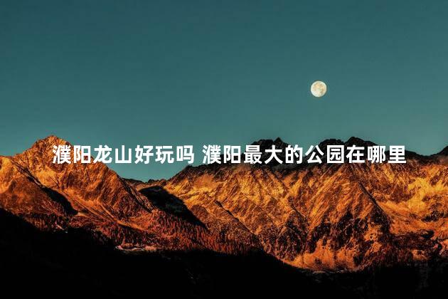 濮阳龙山好玩吗 濮阳最大的公园在哪里